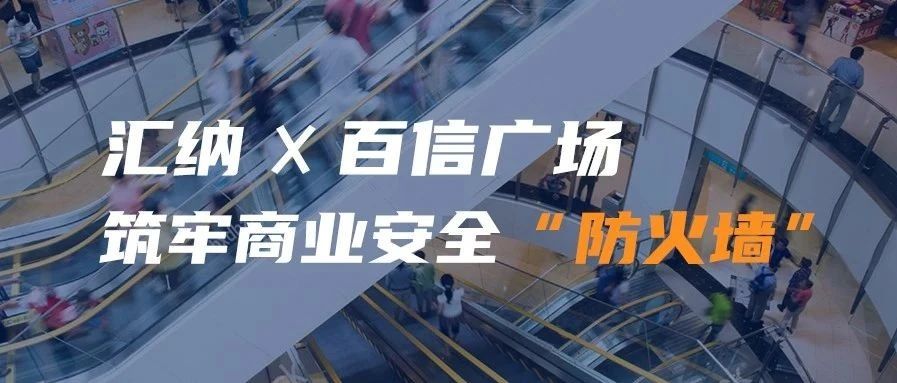 匯納攜手百信廣場 筑牢商業(yè)安全“防火墻”