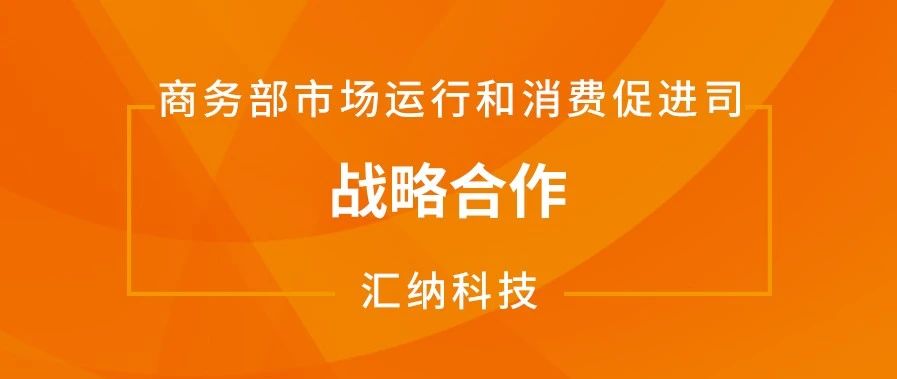 匯納科技與商務部市場運行和消費促進司達成戰(zhàn)略合作